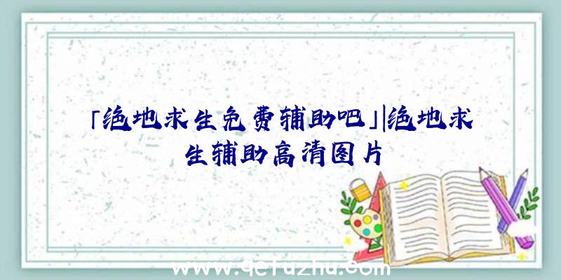 「绝地求生免费辅助吧」|绝地求生辅助高清图片